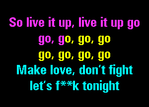 So live it up, live it up go
90' 90' 90' 90

go,go,go,go
Make love, don't fight

let's fmk tonight