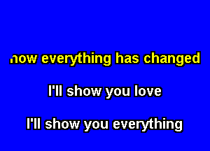 now everything has changed

I'll show you love

I'll show you everything