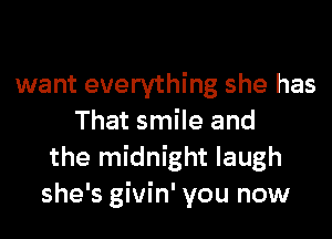 want everything she has

That smile and
the midnight laugh
she's givin' you now