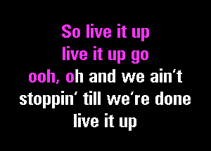 80 live it up
live it up go

ooh. oh and we ain't
stoppin' till we're done
live it up