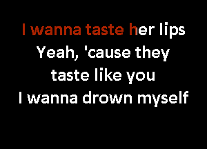 I wanna taste her lips
Yeah, 'cause they

taste like you
I wanna drown myself