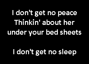 I don't get no peace
Thinkin' about her

under your bed sheets

I don't get no sleep