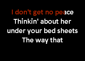 I don't get no peace
Thinkin' about her

under your bed sheets
The way that