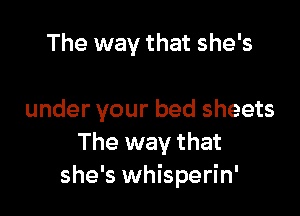 The way that she's

under your bed sheets
The way that
she's whisperin'