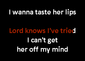 I wanna taste her lips

Lord knows I've tried
I can't get
her off my mind