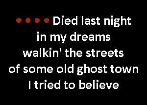0 0 0 0 Died last night
in my dreams
walkin' the streets
of some old ghost town
I tried to believe