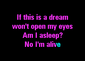 If this is a dream
won't open my eyes

Am I asleep?
No I'm alive