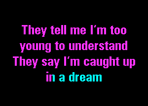 They tell me I'm too
young to understand

They say I'm caught up
in a dream