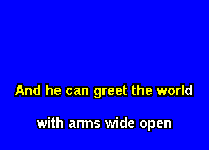And he can greet the world

with arms wide open
