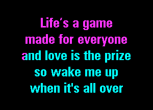 Life's a game
made for everyone

and love is the prize
so wake me up
when it's all over