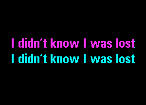 I didn't know I was lost

I didn't know I was lost