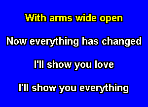 With arms wide open
Now everything has changed

I'll show you love

I'll show you everything