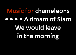 Music for chameleons
0 0 0 0 A dream of Siam

We would leave
in the morning