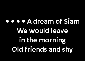 o o o o A dream of Siam

We would leave
in the morning
Old friends and shy