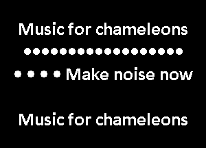 Music for chameleons
OOOOOOOOOOOOOOOOOO

o o o 0 Make noise now

Music for chameleons