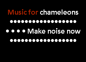 Music for chameleons
OOOOOOOOOOOOOOOOOO

0 O 0 0 Make noise now
OOOOOOOOOOOOOOOOOO