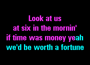 Look at us
at six in the mornin'
if time was money yeah
we'd be worth a fortune