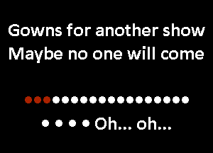 Gowns for another show
Maybe no one will come

OOOOOOOOOOOOOOOOOO

0 0 0 0 Oh... oh...