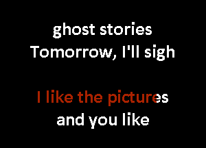 ghost stories
Tomorrow, I'll sigh

I like the pictures
and you like