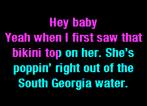 Hey baby
Yeah when I first saw that
bikini top on her. She's
poppin' right out of the
South Georgia water.