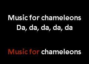 Music for chameleons
Da, da, da, da, da

Music for chameleons