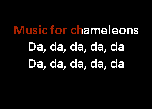 Music for chameleons
Da, da, da, da, da

Da, da, da, da, da