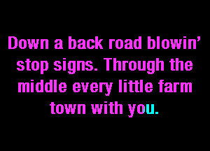 Down a back road blowin'
stop signs. Through the
middle every little farm

town with you.