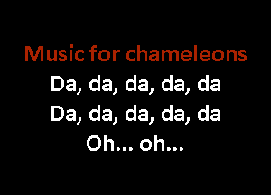 Music for chameleons
Da, da, da, da, da

Da, da, da, da, da
Oh... oh...