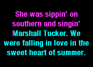 She was sippin' on
southern and singin'
Marshall Tucker. We

were falling in love in the
sweet heart of summer.