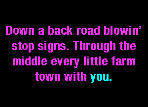 Down a back road blowin'
stop signs. Through the
middle every little farm

town with you.