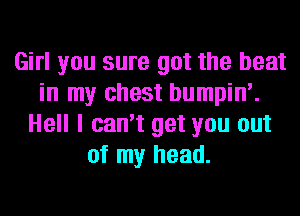 Girl you sure got the beat
in my chest bumpin'.
Hell I can't get you out
of my head.