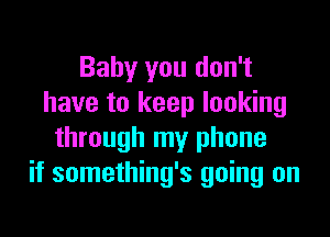 Baby you don't
have to keep looking

through my phone
if something's going on