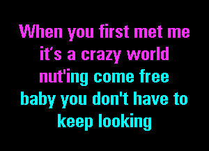 When you first met me
it's a crazy world
nut'ing come free

baby you don't have to

keep looking