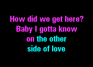 How did we get here?
Baby I gotta know

on the other
side of love