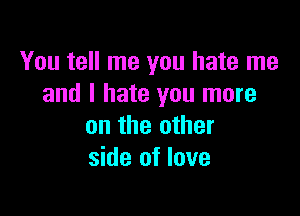 You tell me you hate me
and I hate you more

on the other
side of love