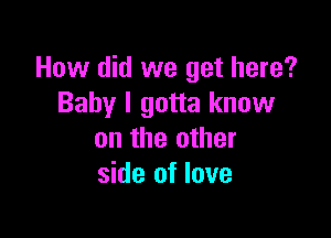 How did we get here?
Baby I gotta know

on the other
side of love