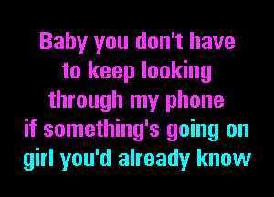 Baby you don't have
to keep looking
through my phone
if something's going on
girl you'd already know