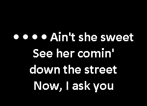 o o o 0 Ain't she sweet

See her comin'
down the street
Now, I ask you