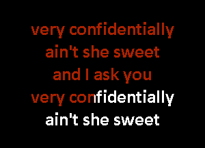 very confidentially
ain't she sweet

and I ask you
very confidentially
ain't she sweet