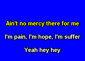 Ain't no mercy there for me

I'm pain, I'm hope, I'm suffer

Yeah hey hey