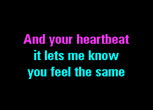 And your heartbeat

it lets me know
you feel the same