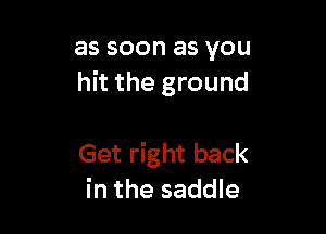 as soon as you
hit the ground

Get right back
in the saddle