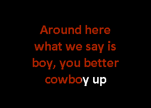 Around here
what we say is

boy, you better
cowboy up