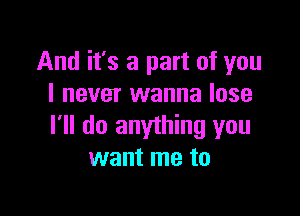 And it's a part of you
I never wanna lose

I'll do anything you
want me to