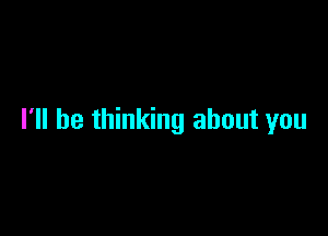 I'll be thinking about you