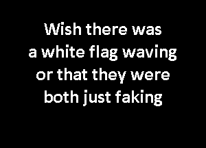Wish there was
a white flag waving

or that they were
both just faking