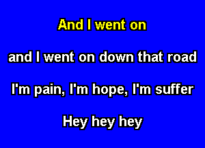 And I went on

and I went on down that road

l'm pain, I'm hope, I'm suffer

Hey hey hey