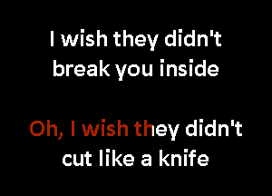 I wish they didn't
break you inside

Oh, Iwish they didn't
cut like a knife