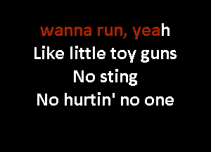 wanna run, yeah
Like little toy guns

No sting
No hurtin' no one