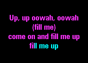 Up, up oowah, oowah
(fill me)

come on and fill me up
fill me up